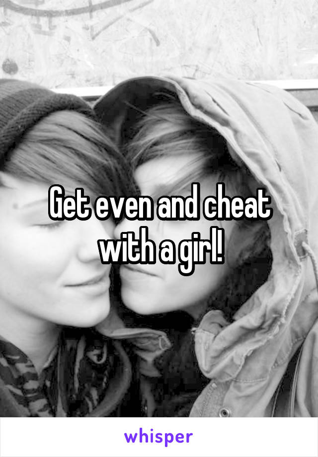Get even and cheat with a girl!