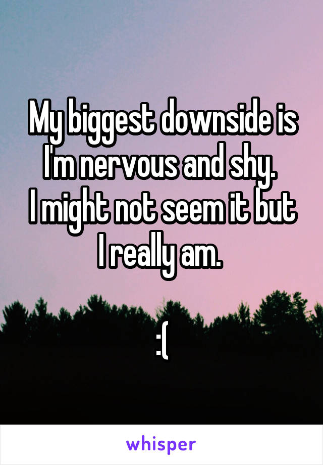 My biggest downside is I'm nervous and shy. 
I might not seem it but I really am. 

:(