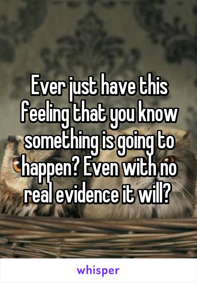 Ever just have this feeling that you know something is going to happen? Even with no real evidence it will? 