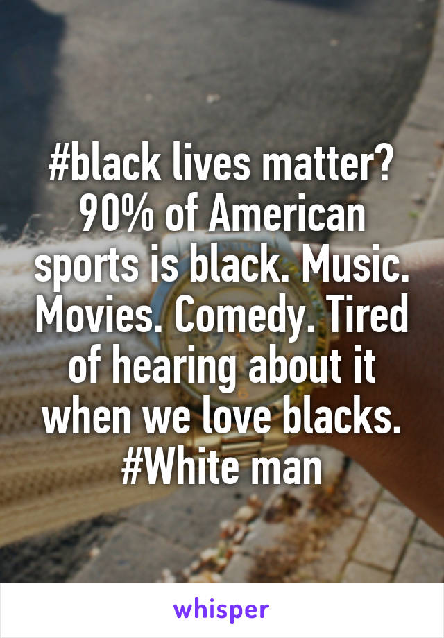 #black lives matter? 90% of American sports is black. Music. Movies. Comedy. Tired of hearing about it when we love blacks. #White man