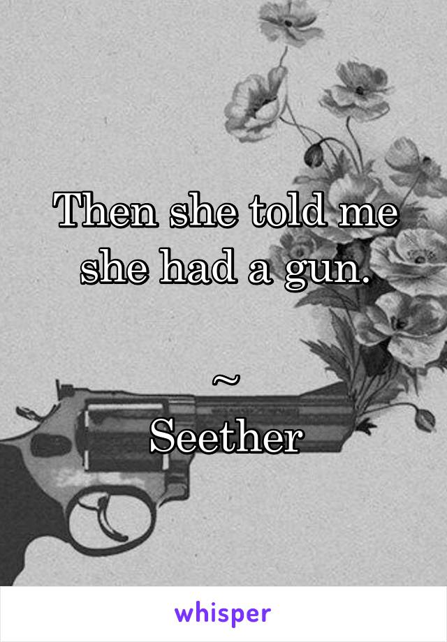 Then she told me she had a gun.

~
Seether
