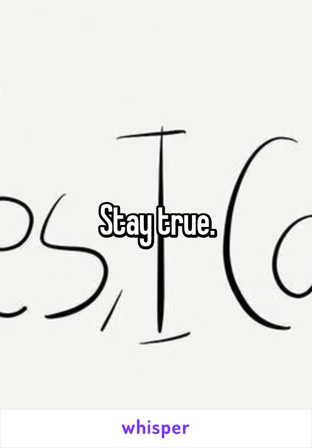 Stay true.