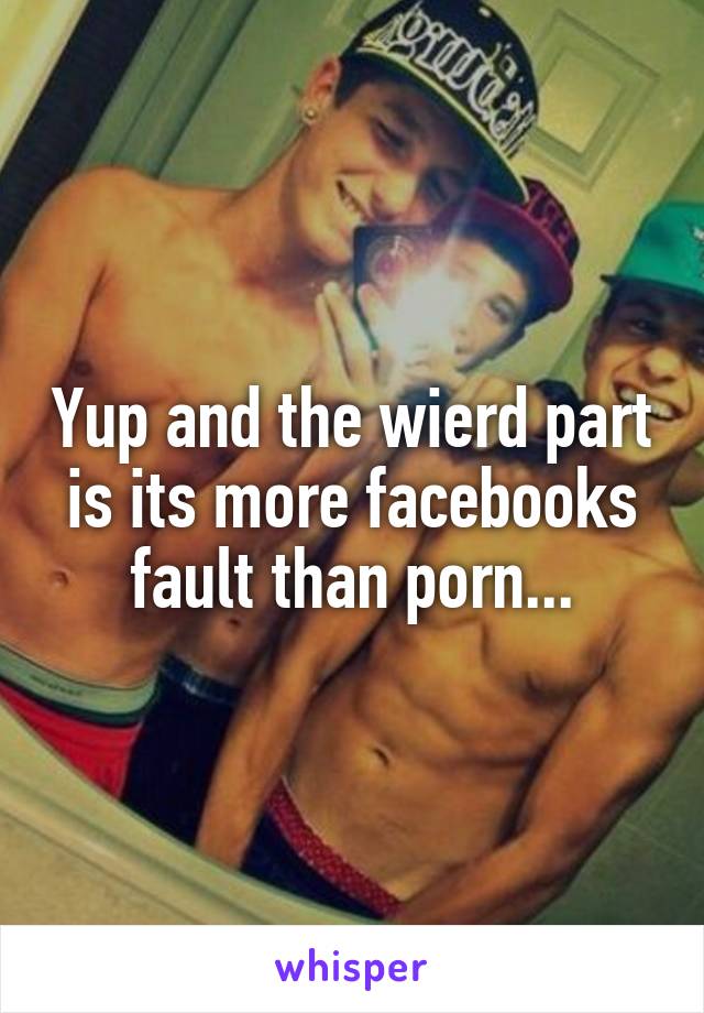 Yup and the wierd part is its more facebooks fault than porn...
