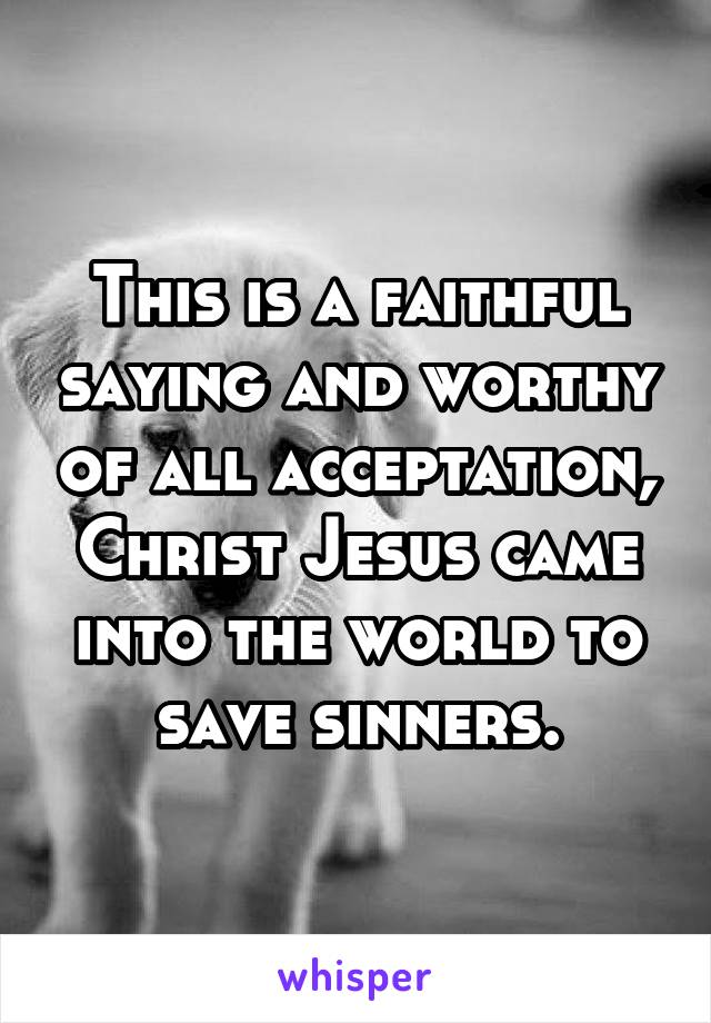 This is a faithful saying and worthy of all acceptation, Christ Jesus came into the world to save sinners.