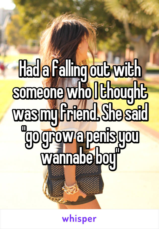 Had a falling out with someone who I thought was my friend. She said "go grow a penis you wannabe boy"