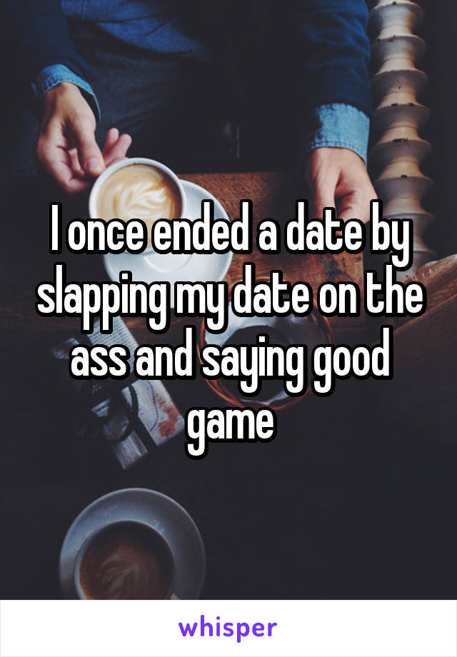 I once ended a date by slapping my date on the ass and saying good game
