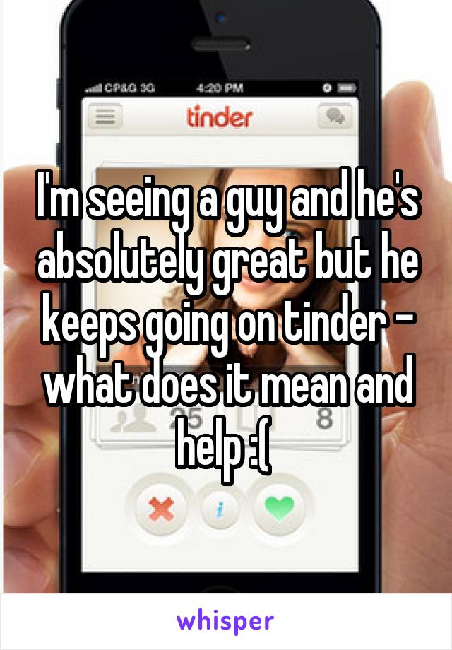 I'm seeing a guy and he's absolutely great but he keeps going on tinder - what does it mean and help :( 