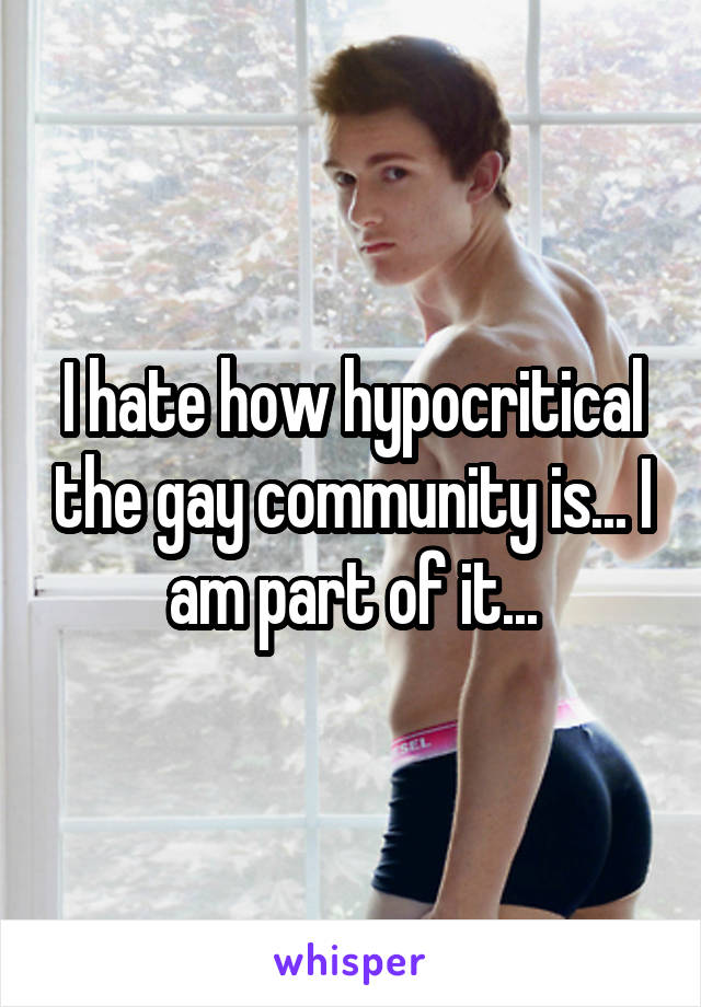 I hate how hypocritical the gay community is... I am part of it...