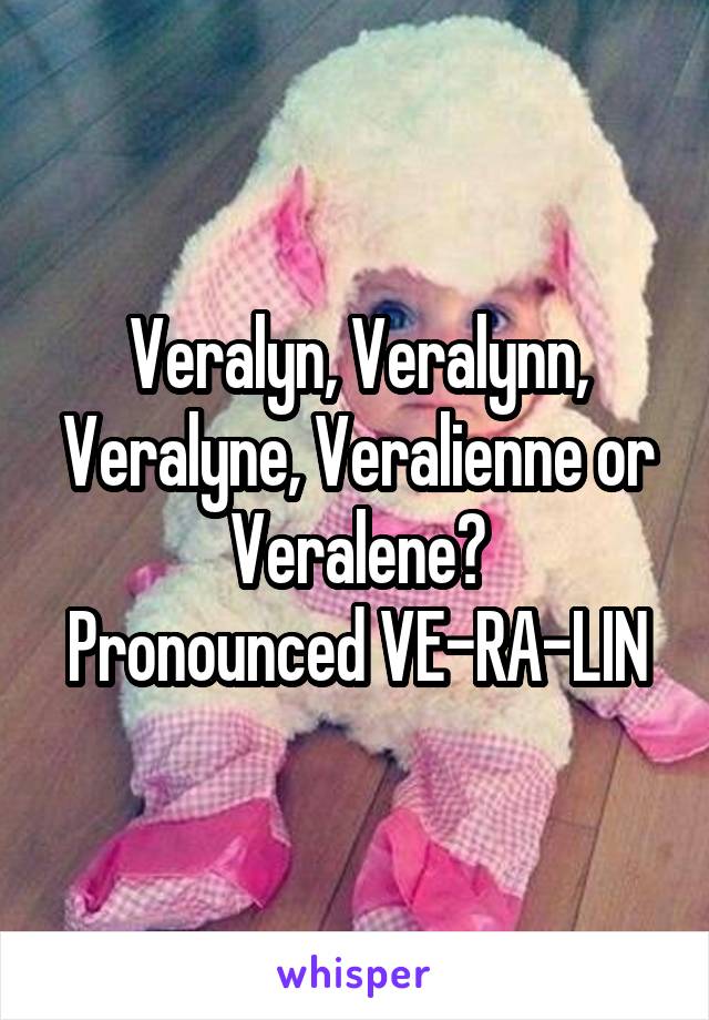 Veralyn, Veralynn, Veralyne, Veralienne or Veralene?
Pronounced VE-RA-LIN