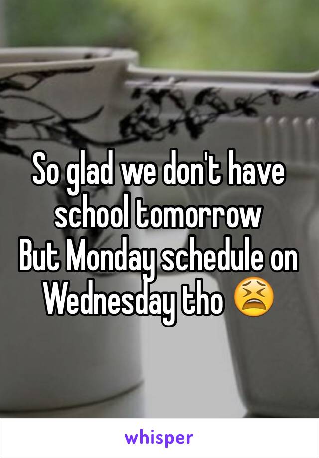 So glad we don't have school tomorrow 
But Monday schedule on Wednesday tho 😫