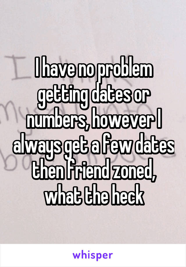 I have no problem getting dates or numbers, however I always get a few dates then friend zoned, what the heck