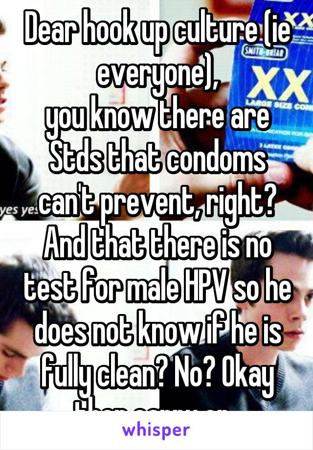 Dear hook up culture (ie everyone),
you know there are Stds that condoms can't prevent, right? And that there is no test for male HPV so he does not know if he is fully clean? No? Okay then carry on. 
