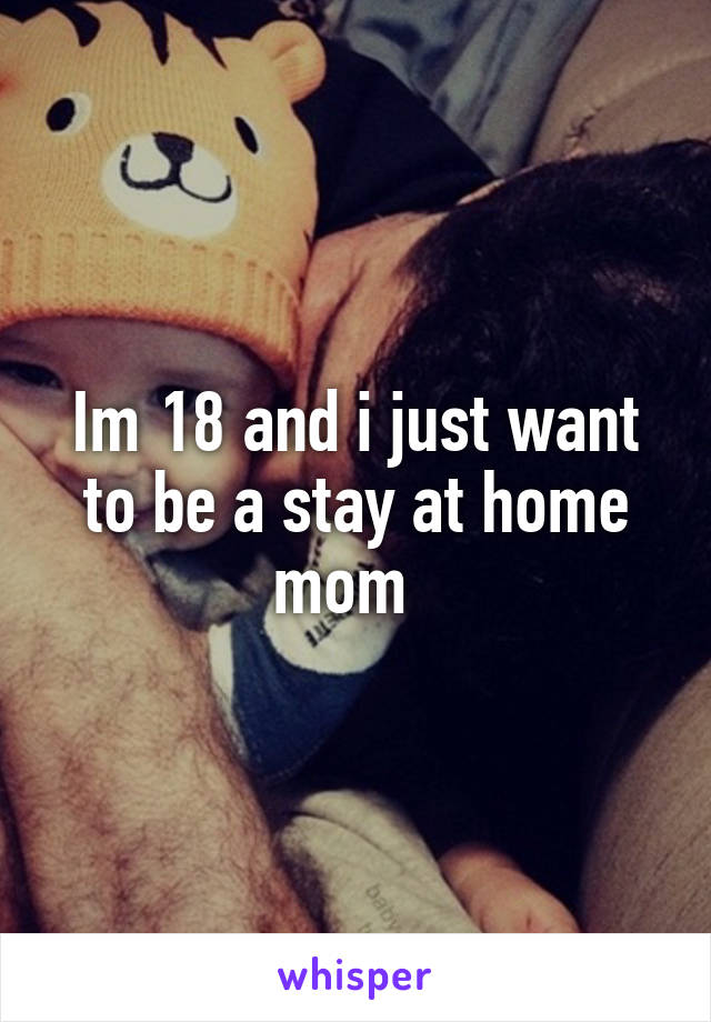 Im 18 and i just want to be a stay at home mom  