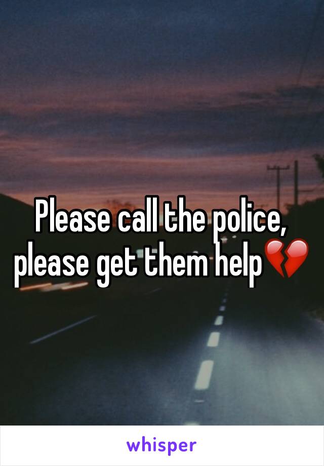 Please call the police, please get them help💔