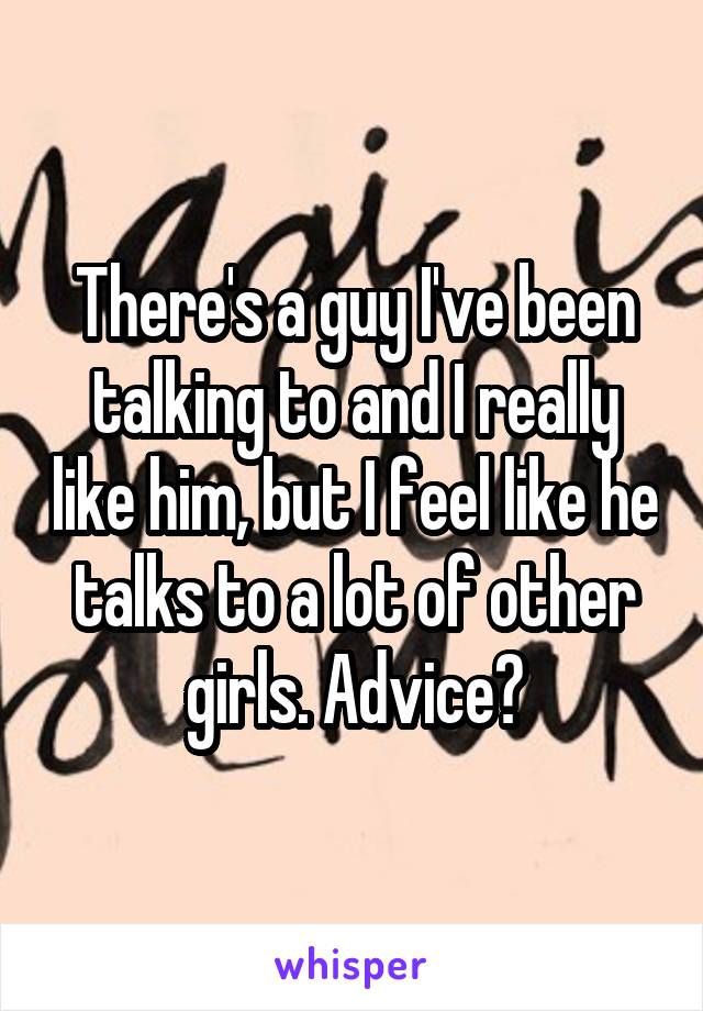 There's a guy I've been talking to and I really like him, but I feel like he talks to a lot of other girls. Advice?