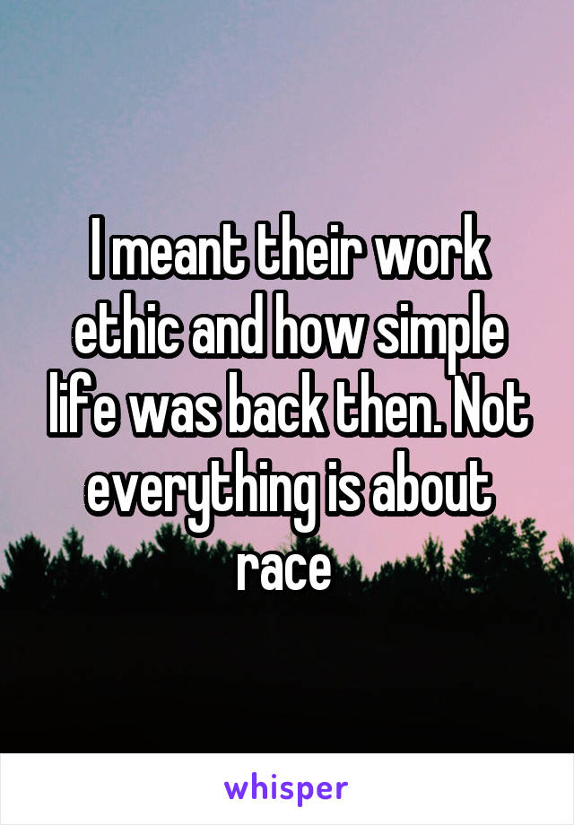 I meant their work ethic and how simple life was back then. Not everything is about race 