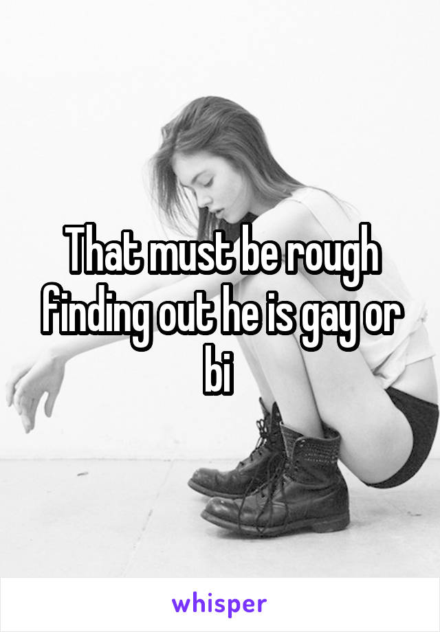 That must be rough finding out he is gay or bi 