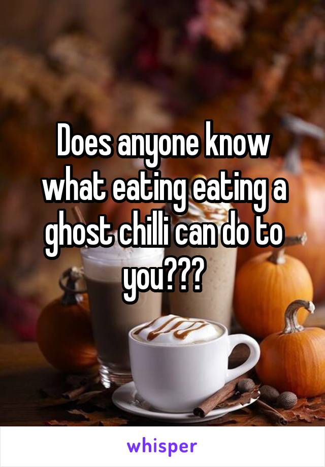 Does anyone know what eating eating a ghost chilli can do to you???
