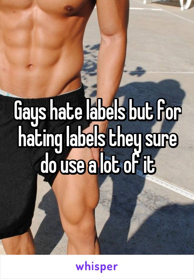 Gays hate labels but for hating labels they sure do use a lot of it