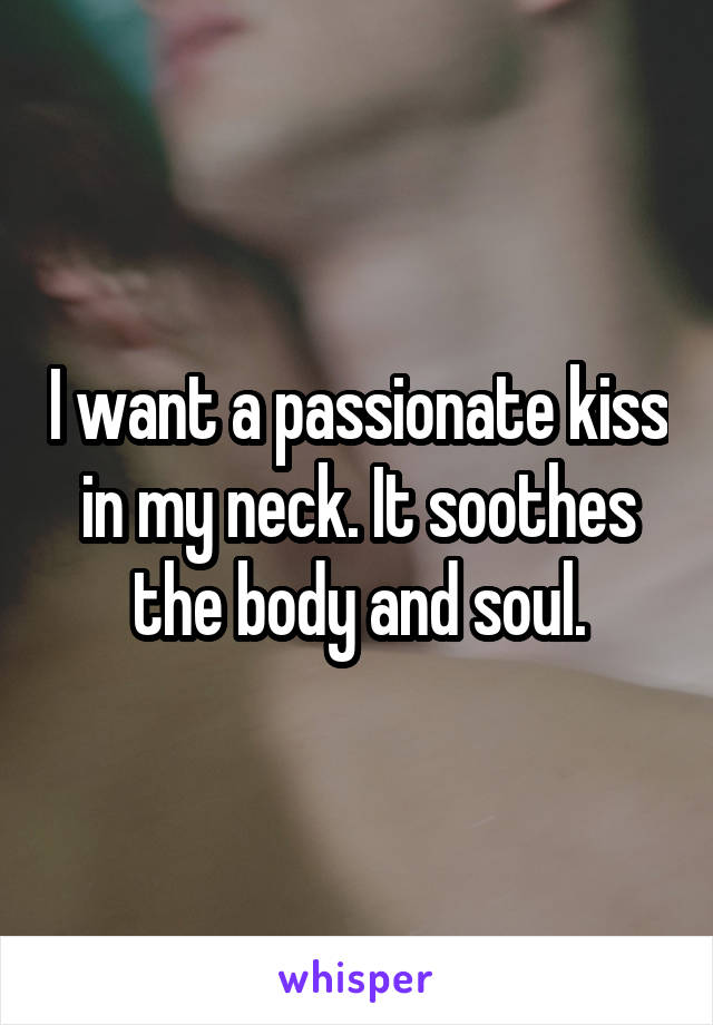 I want a passionate kiss in my neck. It soothes the body and soul.