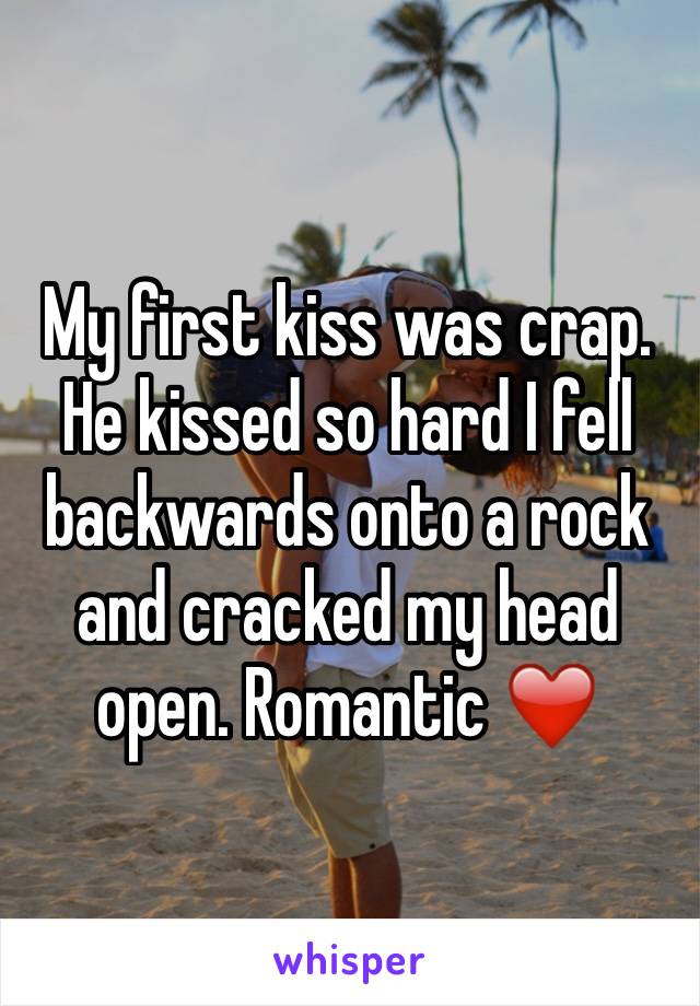 My first kiss was crap. He kissed so hard I fell backwards onto a rock and cracked my head open. Romantic ❤️