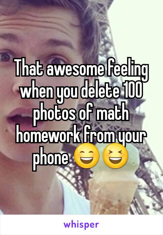 That awesome feeling when you delete 100 photos of math homework from your phone 😄😆