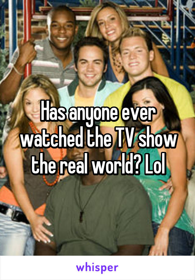 Has anyone ever watched the TV show the real world? Lol