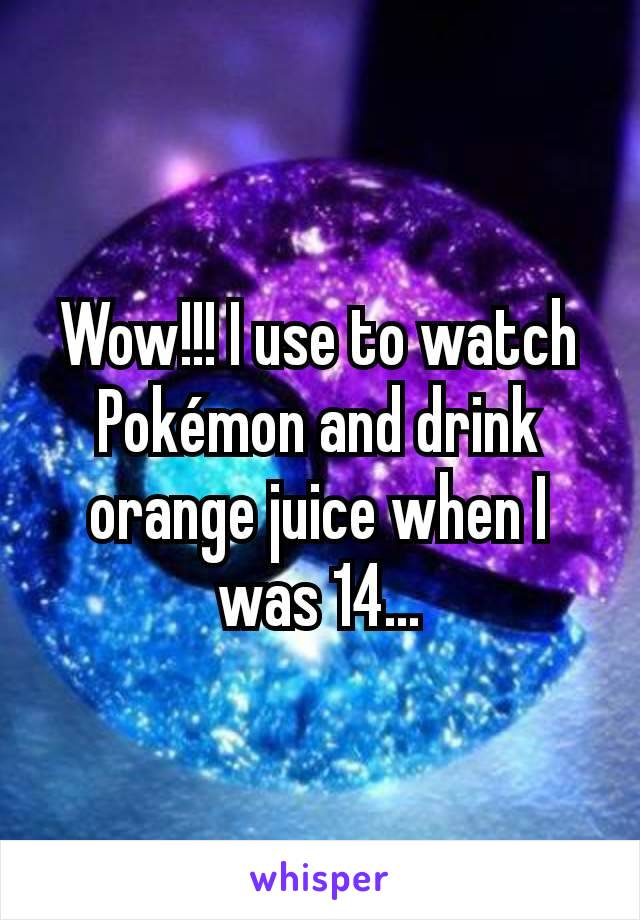 Wow!!! I use to watch Pokémon and drink orange juice when I was 14...