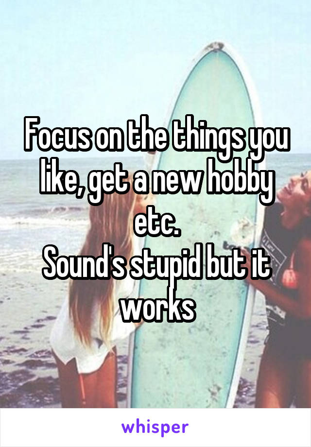 Focus on the things you like, get a new hobby etc.
Sound's stupid but it works