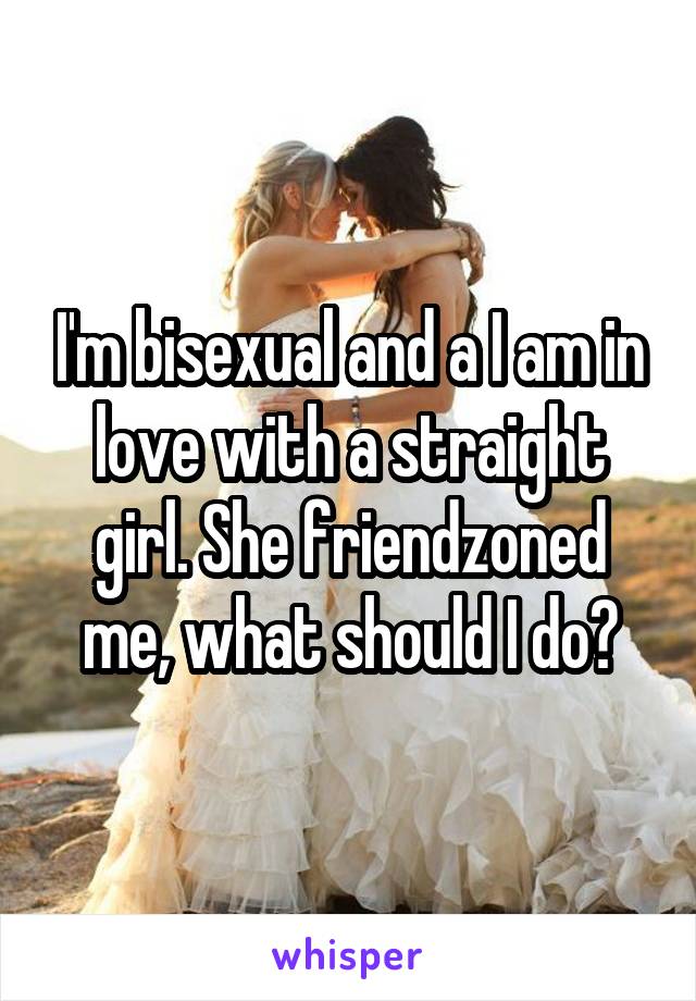 I'm bisexual and a I am in love with a straight girl. She friendzoned me, what should I do?