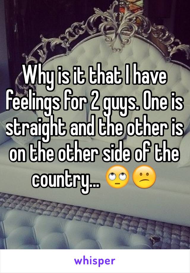 Why is it that I have feelings for 2 guys. One is straight and the other is on the other side of the country... 🙄😕