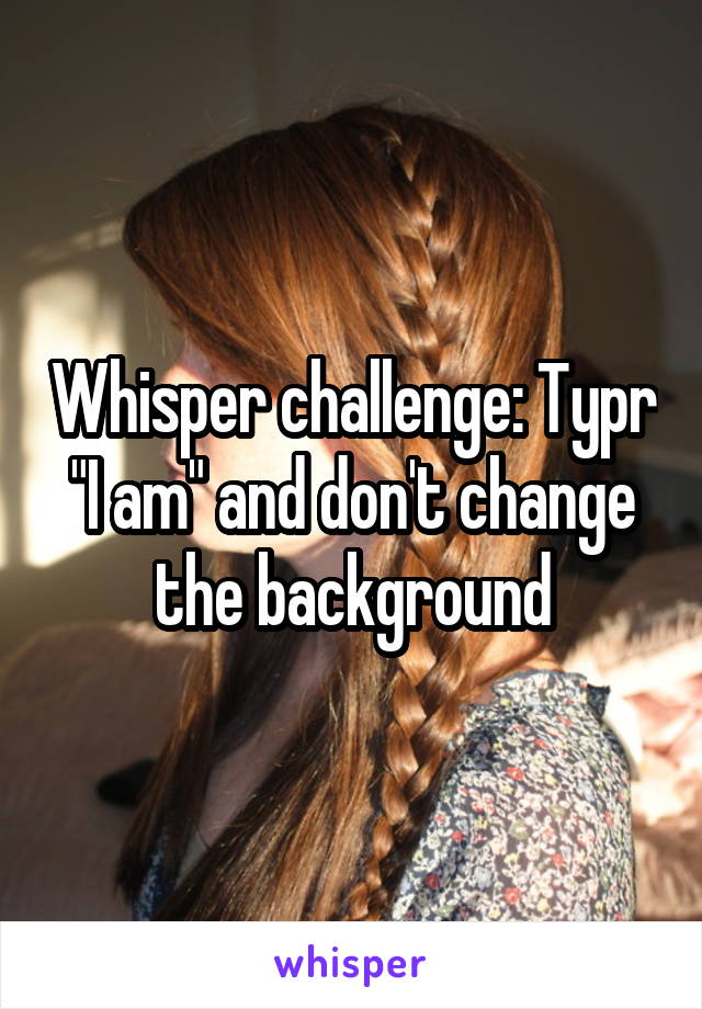 Whisper challenge: Typr "I am" and don't change the background