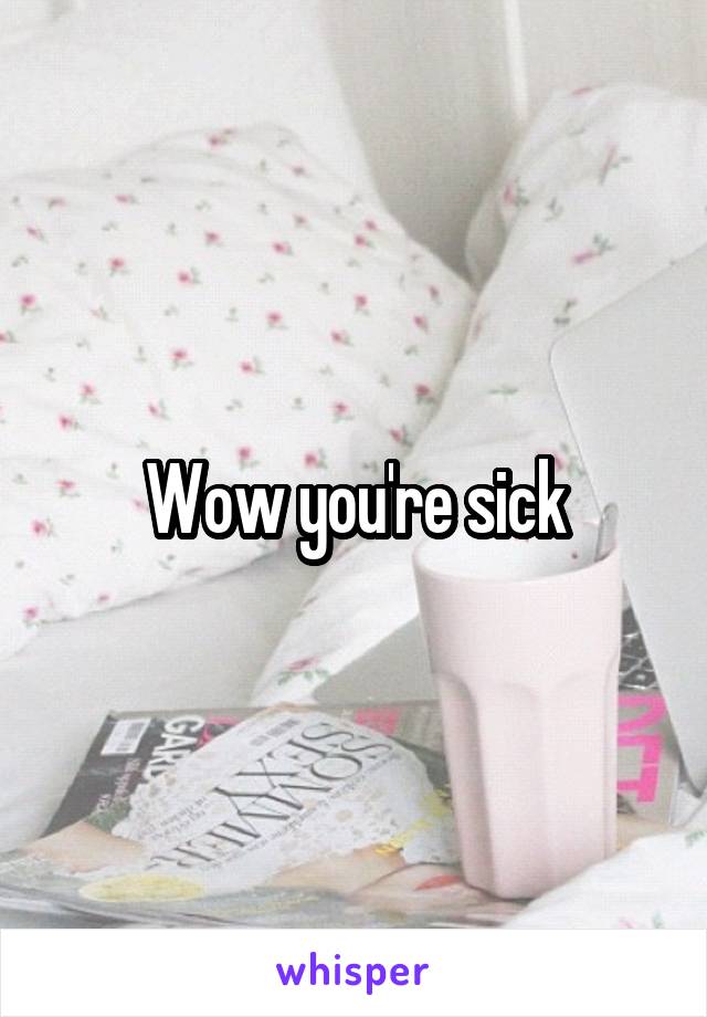 Wow you're sick
