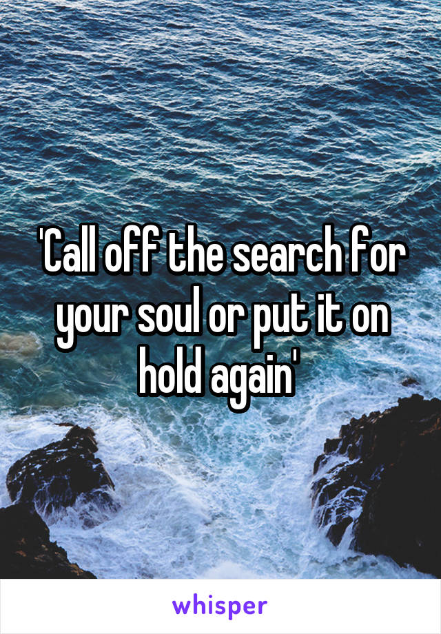 'Call off the search for your soul or put it on hold again' 