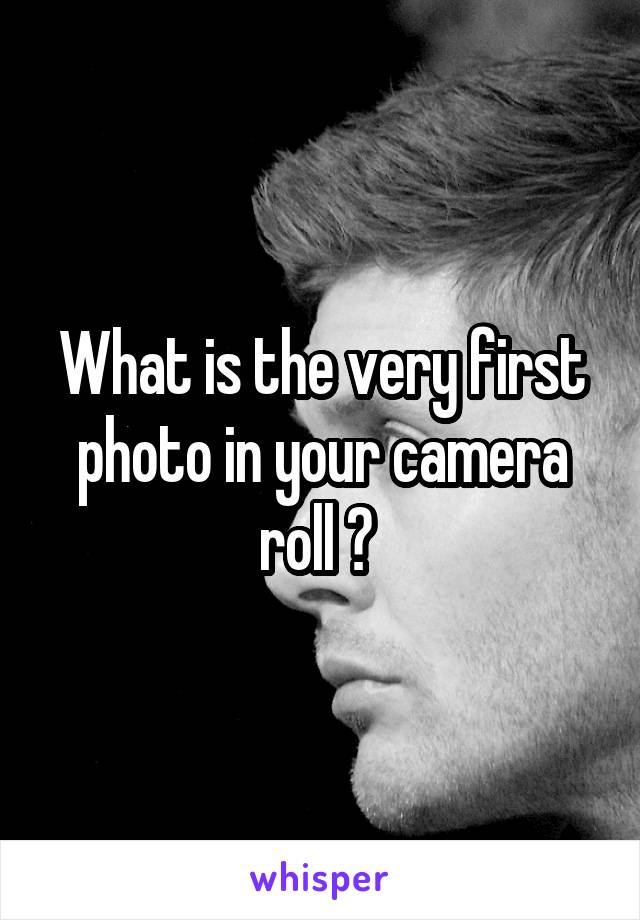 What is the very first photo in your camera roll ? 