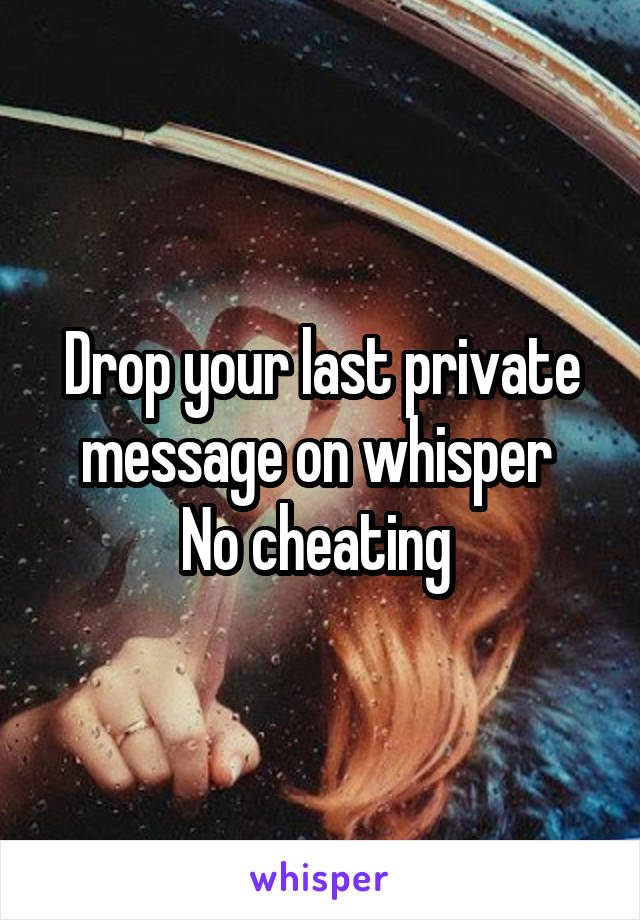 Drop your last private message on whisper 
No cheating 
