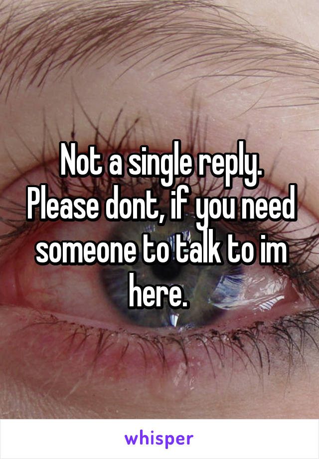 Not a single reply. Please dont, if you need someone to talk to im here. 