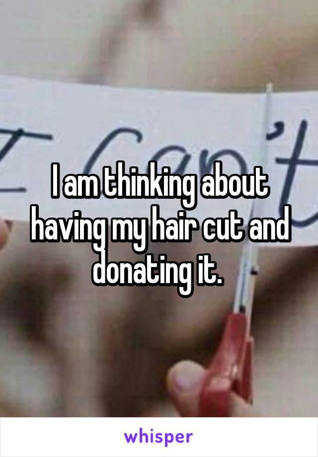 I am thinking about having my hair cut and donating it. 