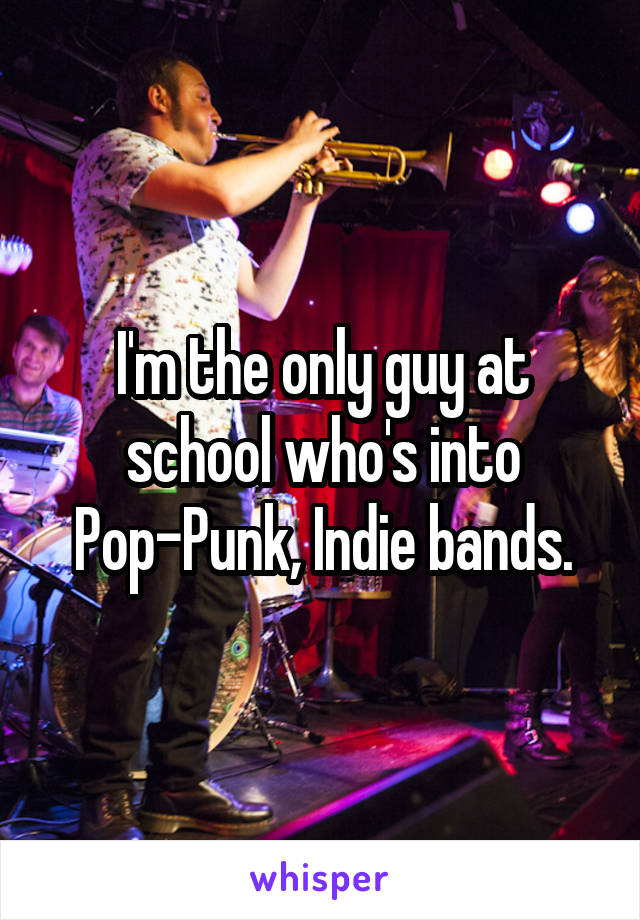 I'm the only guy at school who's into Pop-Punk, Indie bands.