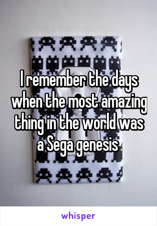 I remember the days when the most amazing thing in the world was a Sega genesis 