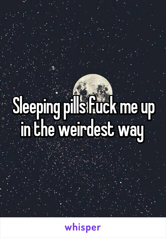 Sleeping pills fuck me up in the weirdest way 