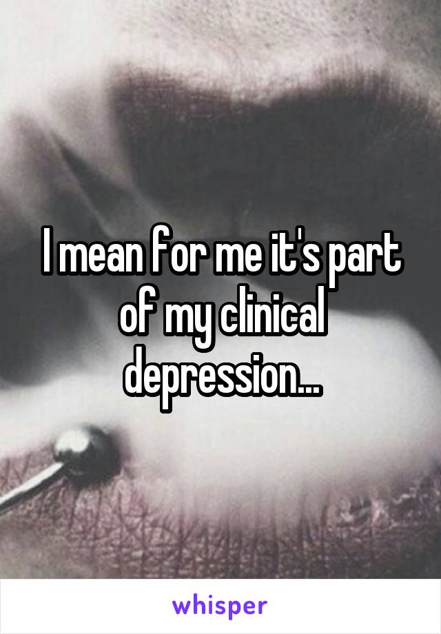 I mean for me it's part of my clinical depression...