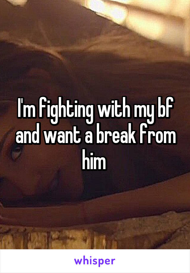 I'm fighting with my bf and want a break from him 