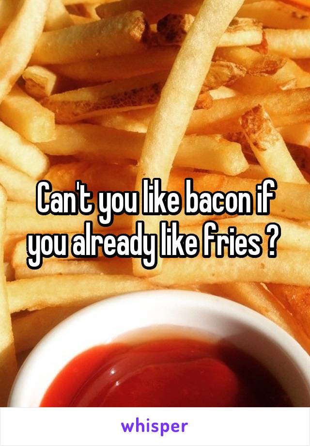 Can't you like bacon if you already like fries ? 