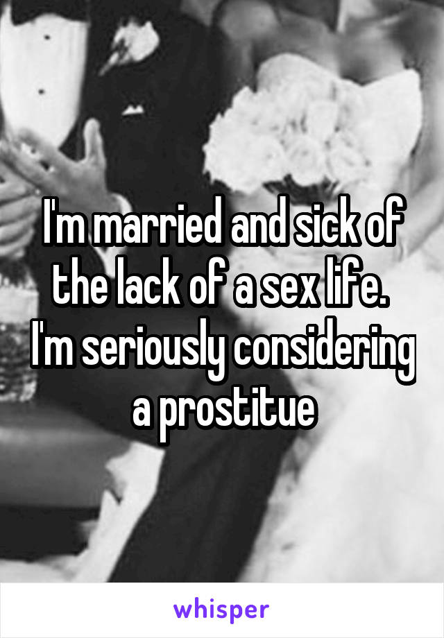I'm married and sick of the lack of a sex life.  I'm seriously considering a prostitue