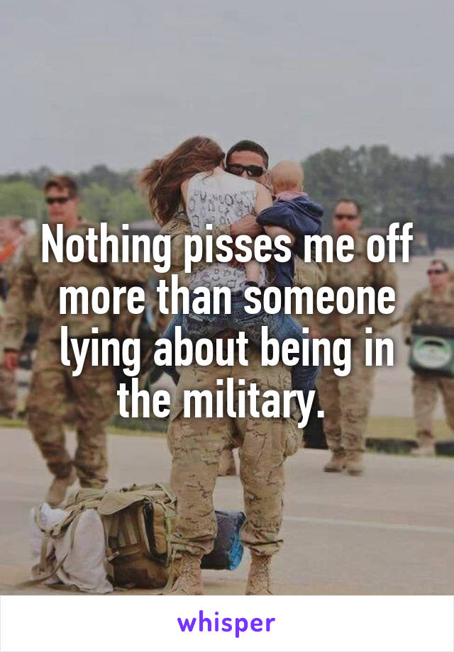 Nothing pisses me off more than someone lying about being in the military. 