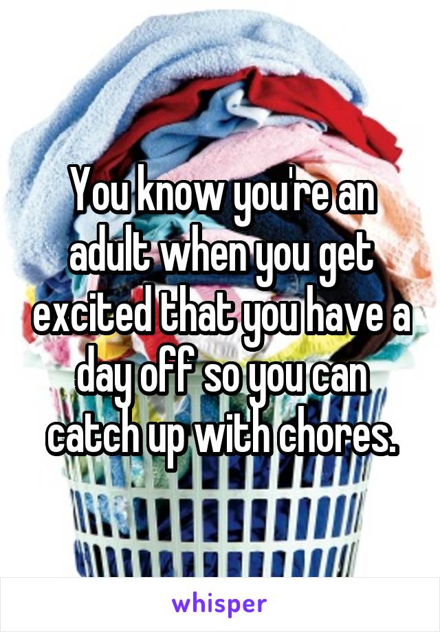 You know you're an adult when you get excited that you have a day off so you can catch up with chores.