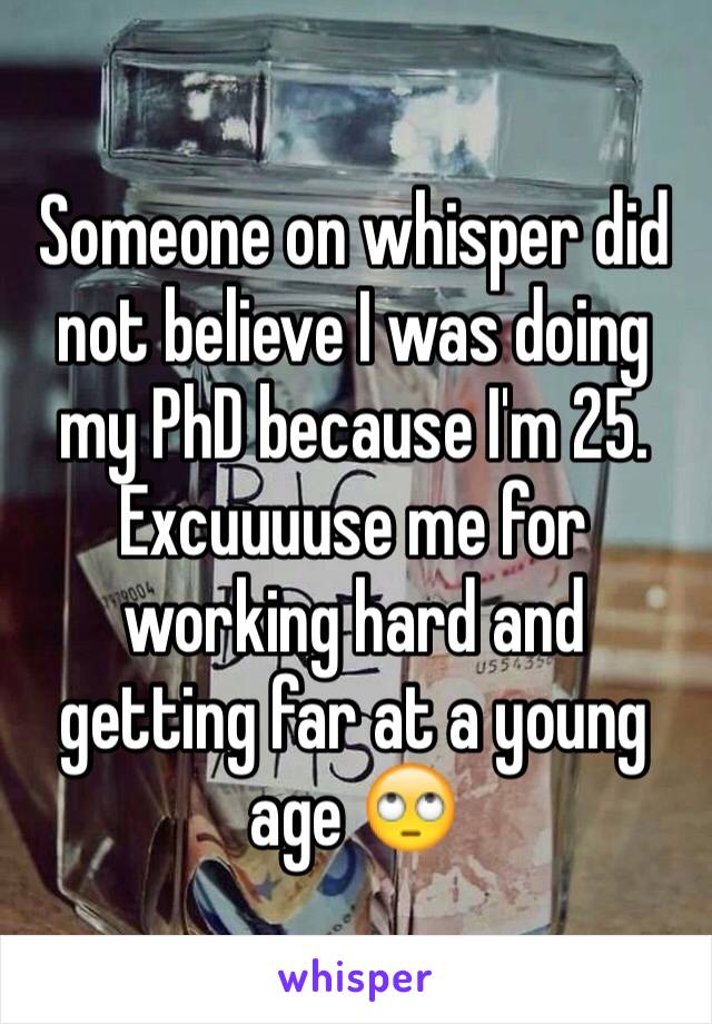 Someone on whisper did not believe I was doing my PhD because I'm 25. Excuuuuse me for working hard and getting far at a young age 🙄