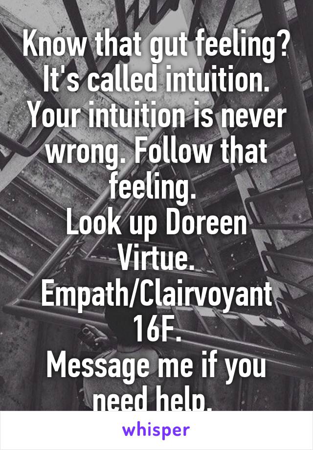 Know that gut feeling? It's called intuition. Your intuition is never wrong. Follow that feeling. 
Look up Doreen Virtue.
Empath/Clairvoyant 16F.
Message me if you need help. 