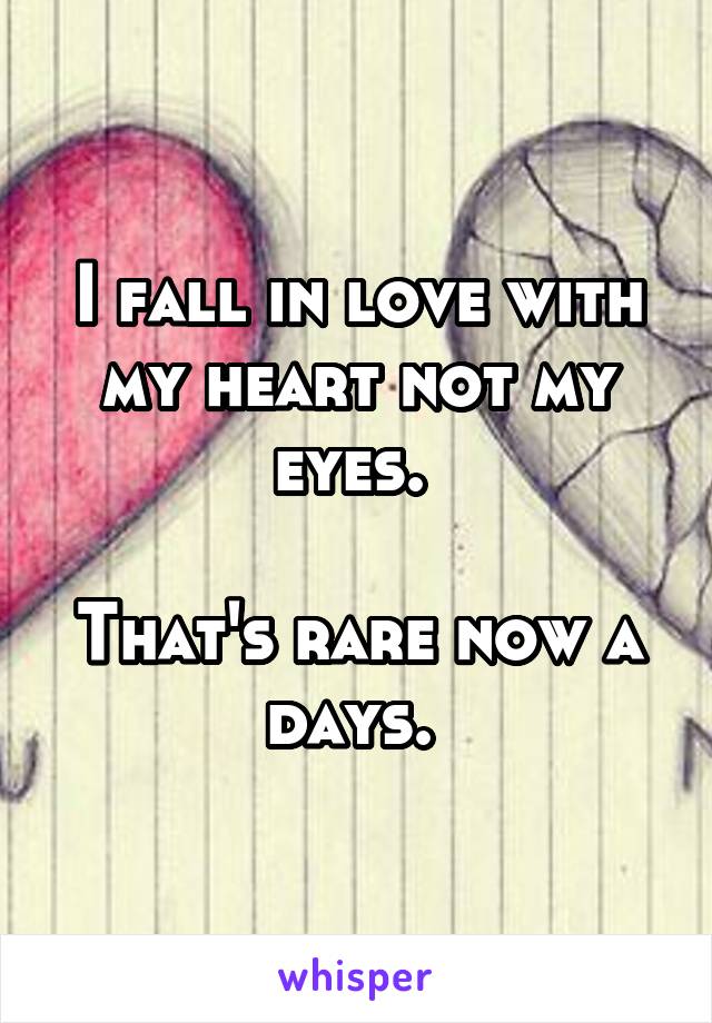 I fall in love with my heart not my eyes. 

That's rare now a days. 